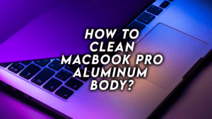 How To Clean Macbook Pro Aluminum Body?